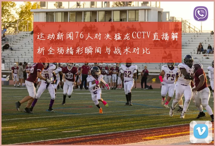 运动新闻76人对决猛龙CCTV直播解析全场精彩瞬间与战术对比