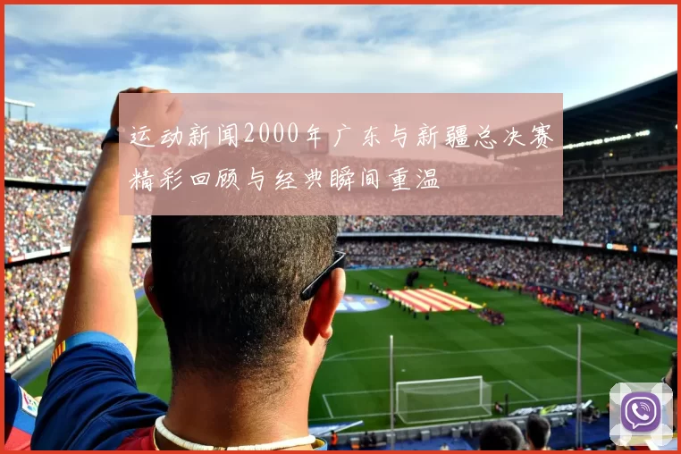 运动新闻2000年广东与新疆总决赛精彩回顾与经典瞬间重温
