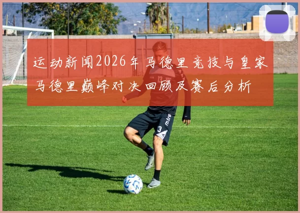 运动新闻2026年马德里竞技与皇家马德里巅峰对决回顾及赛后分析