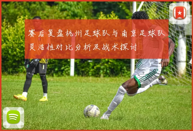 赛后复盘杭州足球队与南京足球队灵活性对比分析及战术探讨
