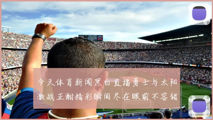今天体育新闻黑白直播勇士与太阳激战正酣精彩瞬间尽在眼前不容错过