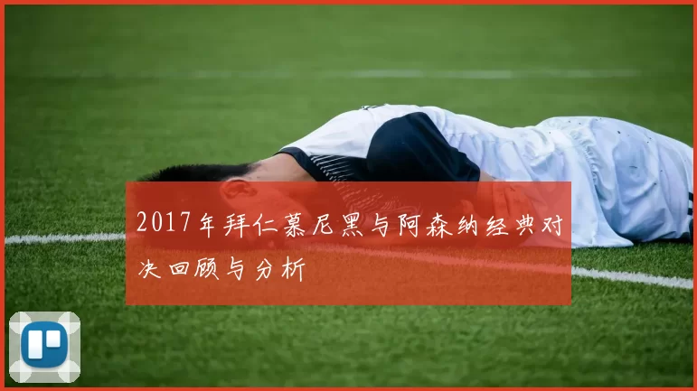 2017年拜仁慕尼黑与阿森纳经典对决回顾与分析