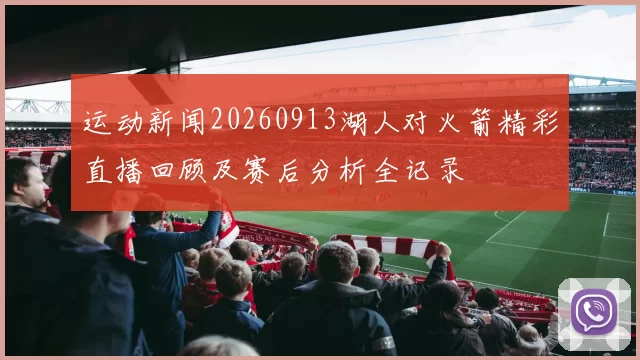 运动新闻20260913湖人对火箭精彩直播回顾及赛后分析全记录