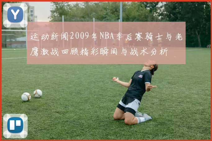 运动新闻2009年NBA季后赛骑士与老鹰激战回顾精彩瞬间与战术分析