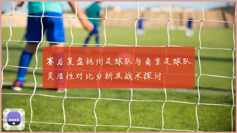 赛后复盘杭州足球队与南京足球队灵活性对比分析及战术探讨